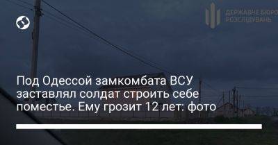 Под Одессой замкомбата ВСУ заставлял солдат строить себе поместье. Ему грозит 12 лет: фото - liga.net - Украина - Одесса - Одесская обл.