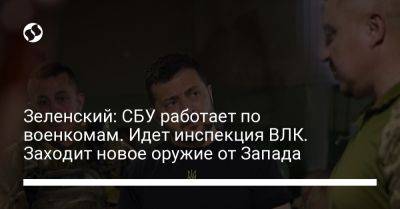 Владимир Зеленский - Зеленский: СБУ работает по военкомам. Идет инспекция ВЛК. Заходит новое оружие от Запада - liga.net - Украина