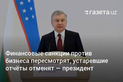 Финансовые санкции против бизнеса пересмотрят, устаревшие отчёты отменят — президент - gazeta.uz - Узбекистан