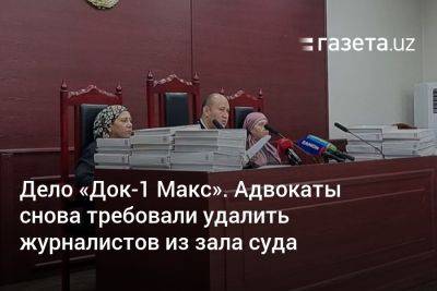 Дело «Док-1 Макс». Адвокаты снова требовали удалить журналистов из зала суда - gazeta.uz - Узбекистан