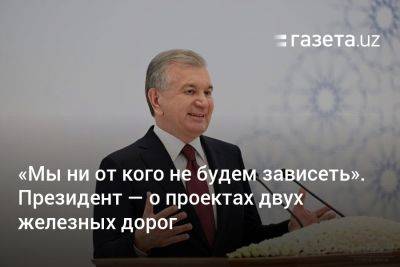 «Мы ни от кого не будем зависеть». Президент — о проектах двух железных дорог - gazeta.uz - Россия - Узбекистан - Индия - Афганистан - Пакистан - Ташкент