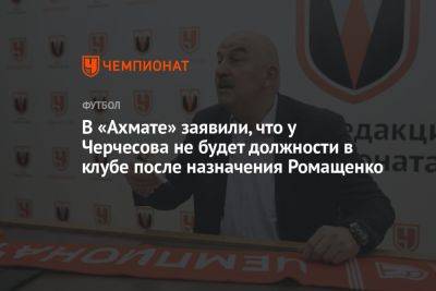Ахмед Айдамиров - В «Ахмате» заявили, что у Черчесова не будет должности в клубе после назначения Ромащенко - championat.com - Россия