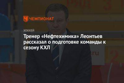 Олег Леонтьев - Тренер «Нефтехимика» Леонтьев рассказал о подготовке команды к сезону КХЛ - championat.com - Россия - Минск - Омск