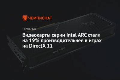 Видеокарты серии Intel ARC стали на 19% производительнее в играх на DirectX 11 - championat.com