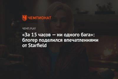 Блогер - «За 15 часов — ни одного бага»: блогер поделился впечатлениями от Starfield - championat.com - Россия