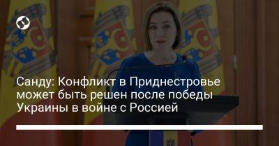 Майя Санду - Санду: Конфликт в Приднестровье может быть решен после победы Украины в войне с Россией - liga.net - Россия - Украина - Молдавия - Приднестровье