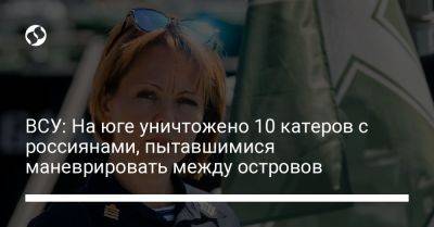 Наталья Гуменюк - ВСУ: На юге уничтожено 10 катеров с россиянами, пытавшимися маневрировать между островов - liga.net - Украина - Херсонская обл.