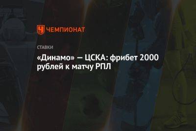 «Динамо» — ЦСКА: фрибет 2000 рублей к матчу РПЛ - championat.com