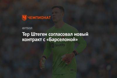 Тер Штеген согласовал новый контракт с «Барселоной» - championat.com - Германия