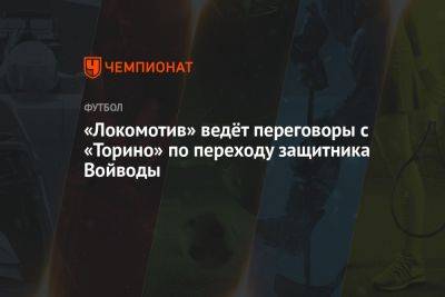 «Локомотив» ведёт переговоры с «Торино» по переходу защитника Войводы - championat.com - Москва - Бельгия - Италия - Германия - Косово