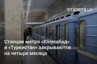 Станции метро «Юнусабад» и «Туркистан» закрываются на четыре месяца - gazeta.uz - Узбекистан - Туркестан