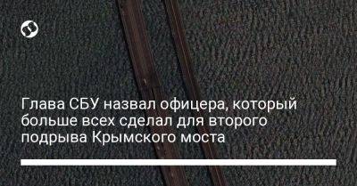 Василий Малюк - Глава СБУ назвал офицера, который больше всех сделал для второго подрыва Крымского моста - liga.net - Украина