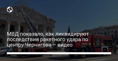 МВД показало, как ликвидируют последствия ракетного удара по центру Чернигова – видео - liga.net - Украина