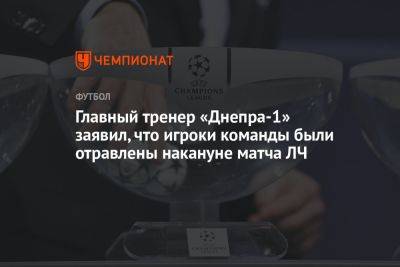 Александр Кучер - Главный тренер «Днепра-1» заявил, что игроки команды были отравлены накануне матча ЛЧ - championat.com