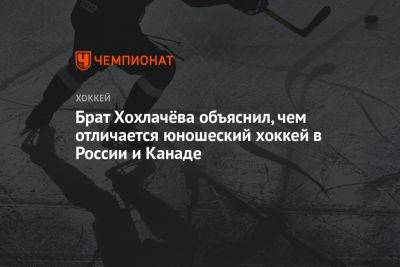 Александр Хохлачев - Брат Хохлачёва объяснил, чем отличается юношеский хоккей в России и Канаде - championat.com - Россия - США - Канада