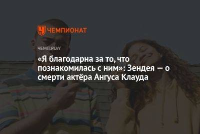 «Я благодарна за то, что познакомилась с ним»: Зендея — о смерти актёра Ангуса Клауда - championat.com