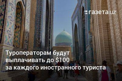 Туроператорам Узбекистана будут выплачивать до $100 за каждого иностранного туриста - gazeta.uz - Узбекистан - Ташкент