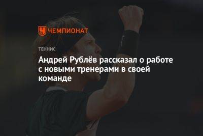 Андрей Рублев - Андрей Рублёв рассказал о работе с новыми тренерами в своей команде - championat.com - Россия