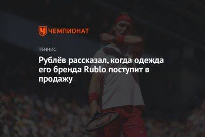 Андрей Рублев - Рублёв рассказал, когда одежда его бренда Rublo поступит в продажу - championat.com - Россия
