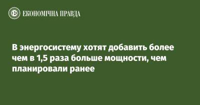 Денис Шмыгаль - В энергосистему хотят добавить более чем в 1,5 раза больше мощности, чем планировали ранее - epravda.com.ua - Украина