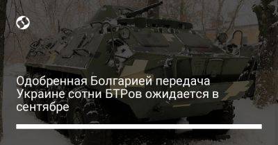 Одобренная Болгарией передача Украине сотни БТРов ожидается в сентябре - liga.net - США - Украина - Болгария