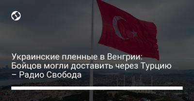 Украинские пленные в Венгрии: Бойцов могли доставить через Турцию – Радио Свобода - liga.net - Россия - Украина - Турция - Венгрия - Будапешт