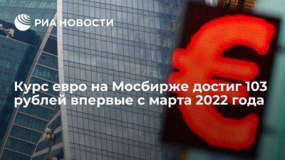 Курс евро на Московской бирже поднялся до 103 рублей впервые с марта 2022 года - smartmoney.one