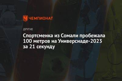 Спортсменка из Сомали пробежала 100 метров на Универсиаде-2023 за 21 секунду - championat.com - Сомали