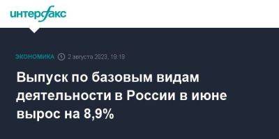 Выпуск по базовым видам деятельности в России в июне вырос на 8,9% - smartmoney.one - Москва - Россия