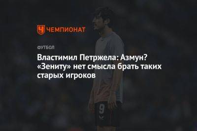 Властимил Петржела - Марья Куцубеева - Властимил Петржела: Азмун? «Зениту» нет смысла брать таких старых игроков - championat.com - Россия - Санкт-Петербург - Казань