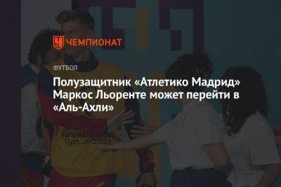 Фабрицио Романо - Полузащитник «Атлетико Мадрид» Маркос Льоренте может перейти в «Аль-Ахли» - championat.com - Мадрид