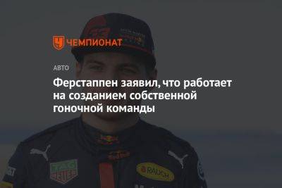 Максим Ферстаппен - Ферстаппен заявил, что работает на созданием собственной гоночной команды - championat.com