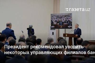 Шерзод Асадов - Президент рекомендовал уволить некоторых управляющих филиалов банков из-за проблемных кредитов - gazeta.uz - Узбекистан