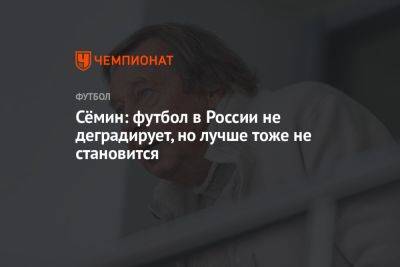 Юрий Семин - Сёмин: футбол в России не деградирует, но лучше тоже не становится - championat.com - Россия