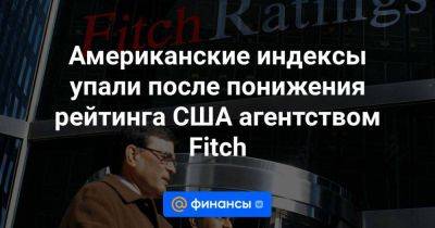 Американские индексы упали после понижения рейтинга США агентством Fitch - smartmoney.one - США