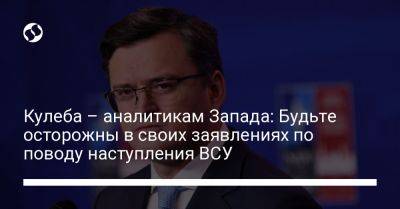 Дмитрий Кулеба - Кулеба – аналитикам Запада: Будьте осторожны в своих заявлениях по поводу наступления ВСУ - liga.net - Россия - Украина - Германия