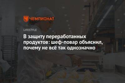 В защиту переработанных продуктов: шеф-повар объяснил, почему не всё так однозначно - championat.com