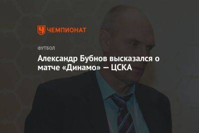 Владимир Федотов - Александр Бубнов - Александр Бубнов высказался о матче «Динамо» — ЦСКА - championat.com - Москва