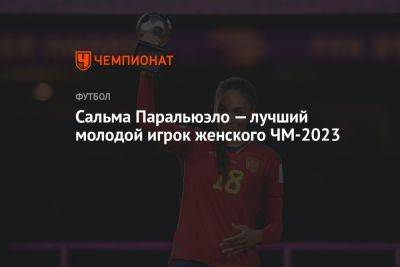 Сальма Паральюэло — лучший молодой игрок женского ЧМ-2023 - championat.com - Англия - Германия - Швеция - Испания - Голландия