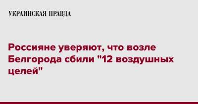 Вячеслав Гладков - Россияне уверяют, что возле Белгорода сбили "12 воздушных целей" - pravda.com.ua - Белгородская обл. - Белгород - район Белгородский