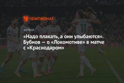 Александр Бубнов - «Надо плакать, а они улыбаются». Бубнов — о «Локомотиве» в матче с «Краснодаром» - championat.com - Краснодар