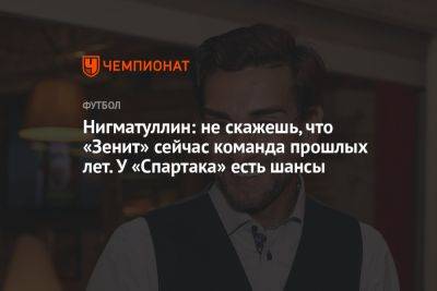 Руслан Нигматуллин - Марья Куцубеева - Нигматуллин: не скажешь, что «Зенит» сейчас команда прошлых лет. У «Спартака» есть шансы - championat.com
