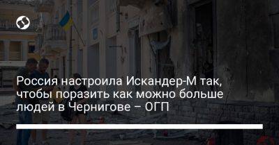 Россия настроила Искандер-М так, чтобы поразить как можно больше людей в Чернигове – ОГП - liga.net - Россия - Украина