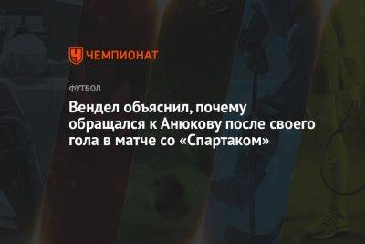 Александр Анюков - Вендел объяснил, почему обращался к Анюкову после своего гола в матче со «Спартаком» - championat.com - Россия