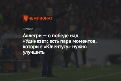 Аллегри — о победе над «Удинезе»: есть пара моментов, которые «Ювентусу» нужно улучшить - championat.com