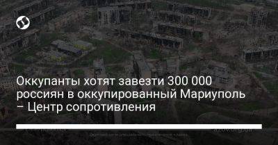 Оккупанты хотят завезти 300 000 россиян в оккупированный Мариуполь – Центр сопротивления - liga.net - Россия - Украина - Мариуполь