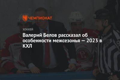 Валерий Белов рассказал об особенности межсезонья — 2023 в КХЛ - championat.com - Москва - Россия