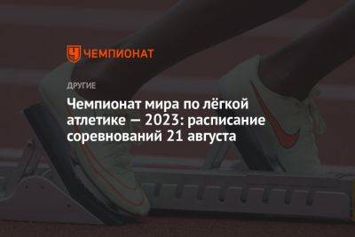 Чемпионат мира по лёгкой атлетике — 2023: расписание соревнований 21 августа - championat.com - США - Испания - Будапешт - Эфиопия