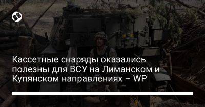 Кассетные снаряды оказались полезны для ВСУ на Лиманском и Купянском направлениях – WP - liga.net - США - Украина - Washington - Купянск