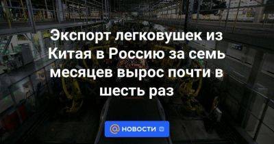 Экспорт легковушек из Китая в Россию за семь месяцев вырос почти в шесть раз - smartmoney.one - Россия - Китай